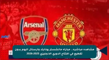 مشاهدة مباشرة.. مباراة مانشستر يونايتد وأرسنال اليوم بدون تقطيع في افتتاح الدوري الإنجليزي 2025-2026